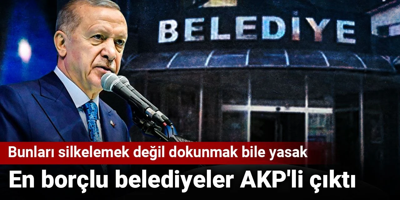 En borçlu belediyeler AKP'li çıktı: Bunları silkelemek değil dokunmak bile yasak